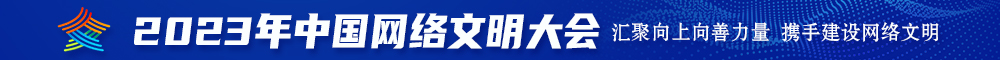 艹逼逼污视频免费观看2023年中国网络文明大会